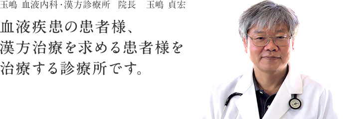 玉嶋 血液内科・漢方診療所　院長 玉嶋 貞宏「血液疾患の患者様、漢方治療を求める患者様を治療する診療所です。」